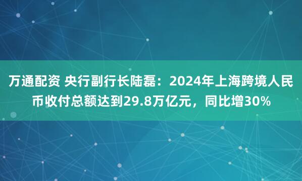 万通配资 央行副行长陆磊：2024年上海跨境人民币收付总额达到29.8万亿元，同比增30%