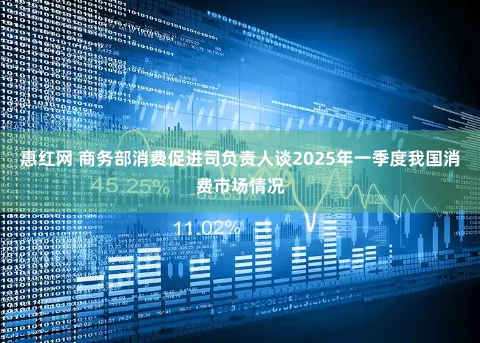 惠红网 商务部消费促进司负责人谈2025年一季度我国消费市场情况