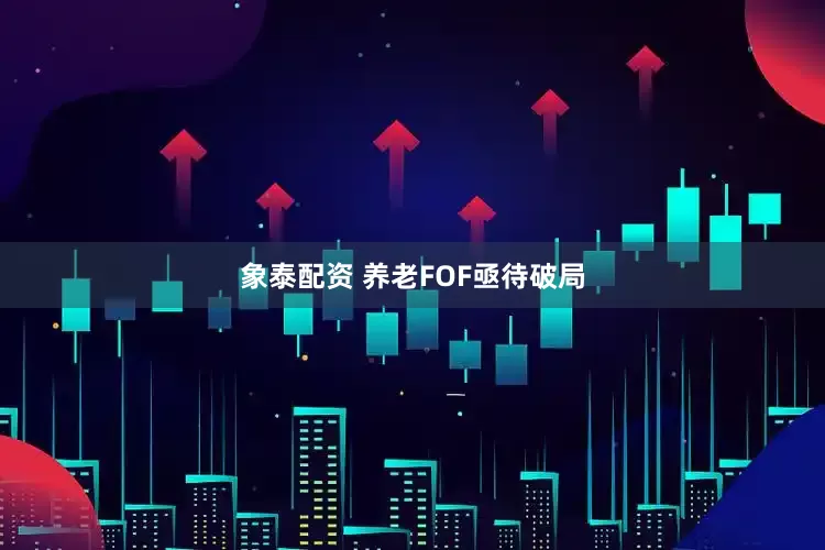 象泰配资 养老FOF亟待破局