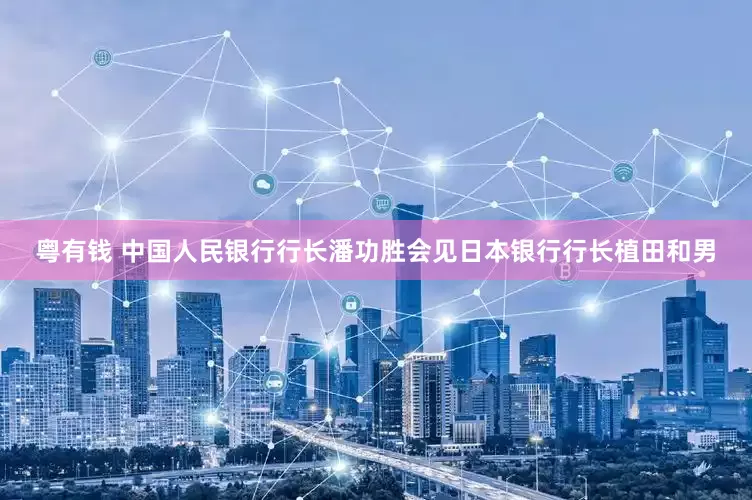 粤有钱 中国人民银行行长潘功胜会见日本银行行长植田和男