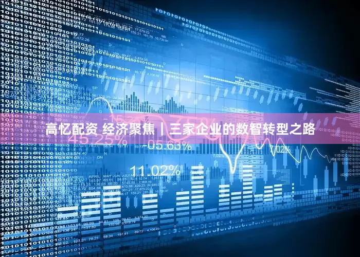 高忆配资 经济聚焦｜三家企业的数智转型之路