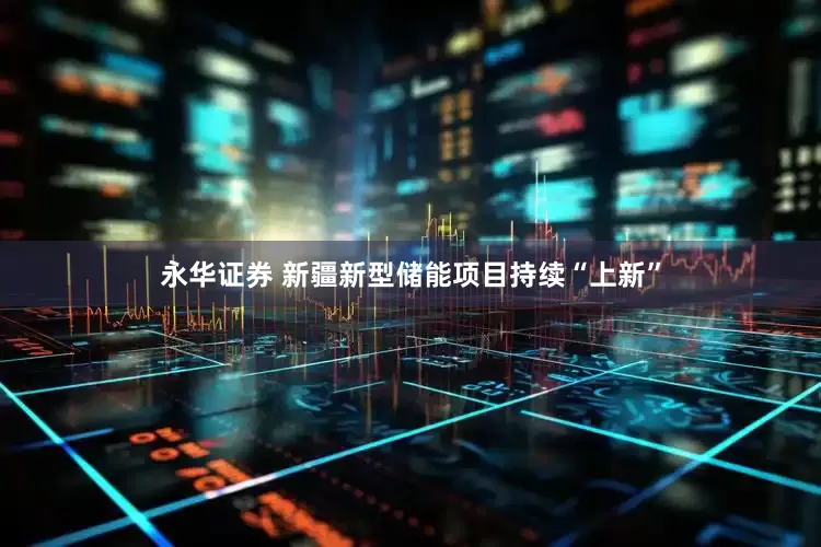 永华证券 新疆新型储能项目持续“上新”