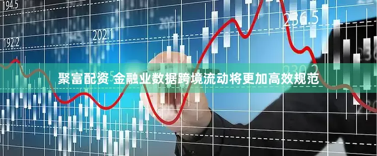 聚富配资 金融业数据跨境流动将更加高效规范