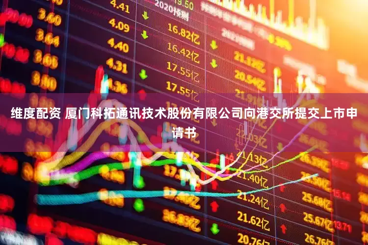 维度配资 厦门科拓通讯技术股份有限公司向港交所提交上市申请书