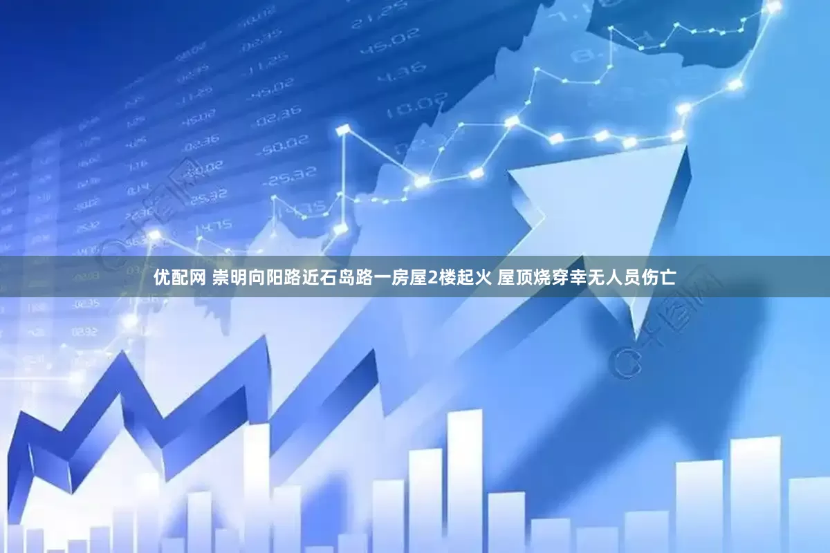优配网 崇明向阳路近石岛路一房屋2楼起火 屋顶烧穿幸无人员伤亡