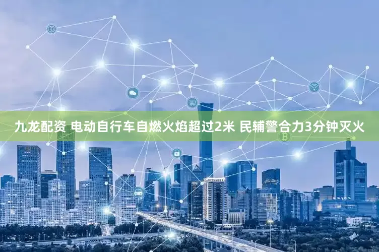 九龙配资 电动自行车自燃火焰超过2米 民辅警合力3分钟灭火