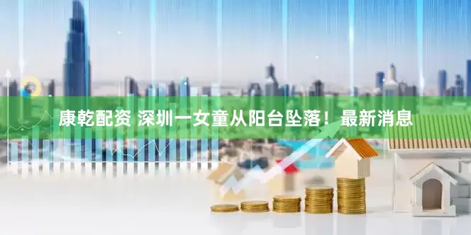 康乾配资 深圳一女童从阳台坠落！最新消息