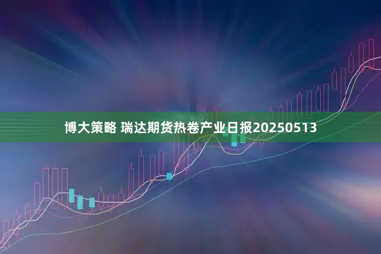 博大策略 瑞达期货热卷产业日报20250513