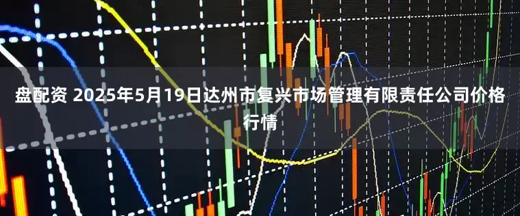 盘配资 2025年5月19日达州市复兴市场管理有限责任公司价格行情