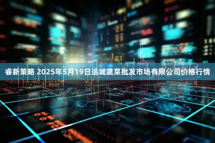 睿新策略 2025年5月19日运城蔬菜批发市场有限公司价格行情