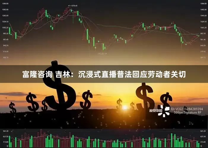 富隆咨询 吉林：沉浸式直播普法回应劳动者关切