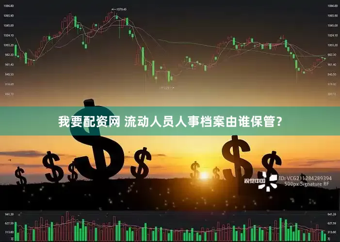 我要配资网 流动人员人事档案由谁保管？