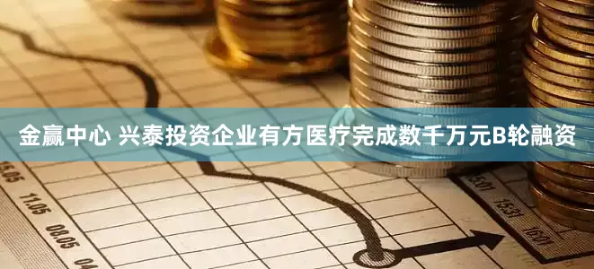 金赢中心 兴泰投资企业有方医疗完成数千万元B轮融资