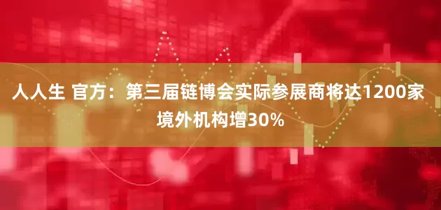 人人生 官方：第三届链博会实际参展商将达1200家 境外机构增30%