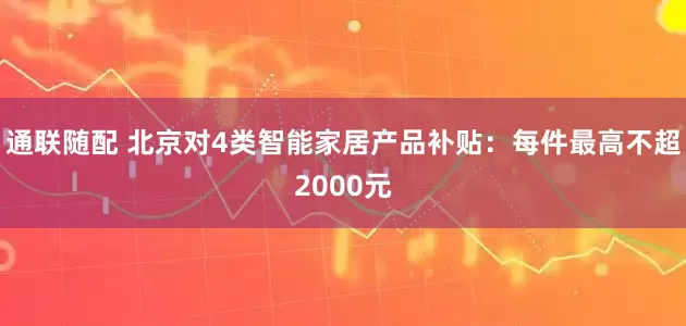 通联随配 北京对4类智能家居产品补贴：每件最高不超2000元