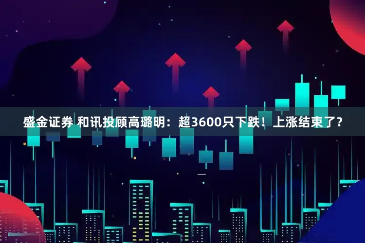 盛金证券 和讯投顾高璐明：超3600只下跌！上涨结束了？