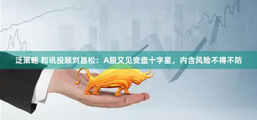 泛策略 和讯投顾刘昌松：A股又见变盘十字星，内含风险不得不防