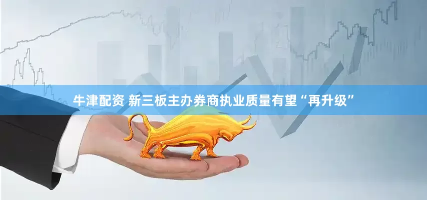 牛津配资 新三板主办券商执业质量有望“再升级”