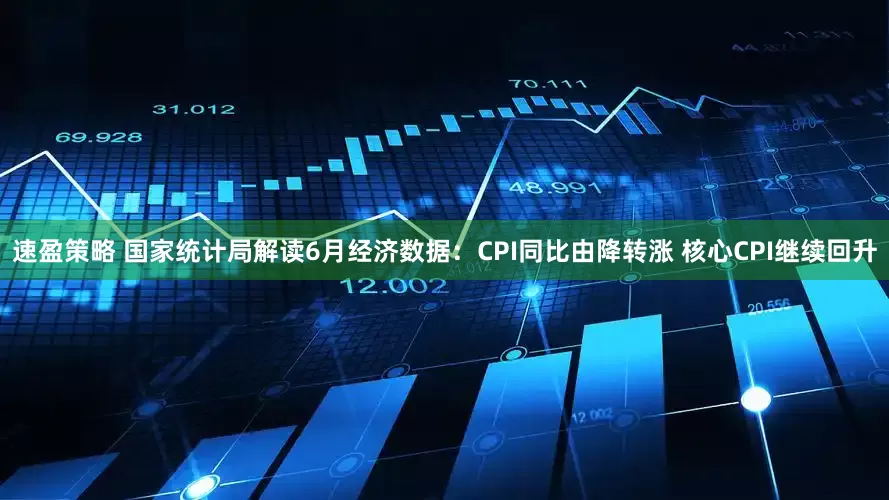 速盈策略 国家统计局解读6月经济数据：CPI同比由降转涨 核心CPI继续回升