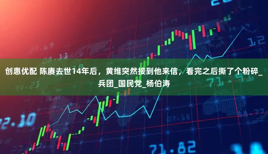 创惠优配 陈赓去世14年后，黄维突然接到他来信，看完之后撕了个粉碎_兵团_国民党_杨伯涛