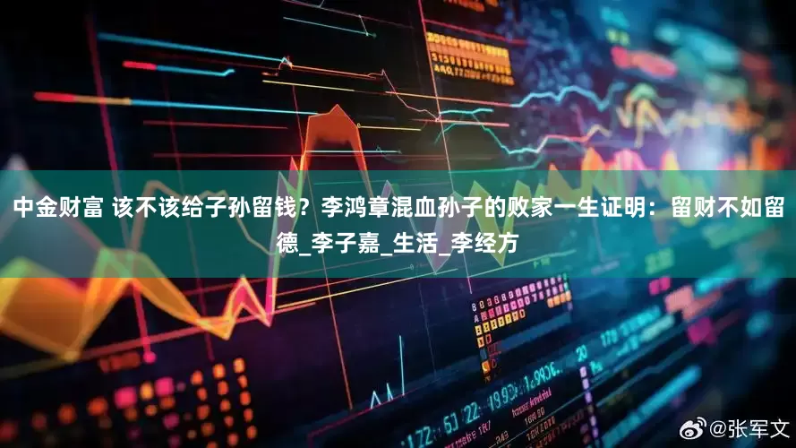 中金财富 该不该给子孙留钱？李鸿章混血孙子的败家一生证明：留财不如留德_李子嘉_生活_李经方
