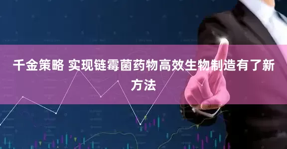 千金策略 实现链霉菌药物高效生物制造有了新方法