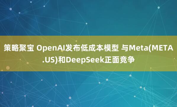 策略聚宝 OpenAI发布低成本模型 与Meta(META.US)和DeepSeek正面竞争