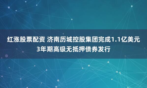 红涨股票配资 济南历城控股集团完成1.1亿美元3年期高级无抵押债券发行