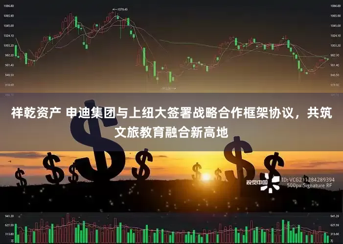 祥乾资产 申迪集团与上纽大签署战略合作框架协议，共筑文旅教育融合新高地