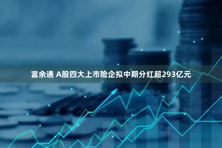 富余通 A股四大上市险企拟中期分红超293亿元