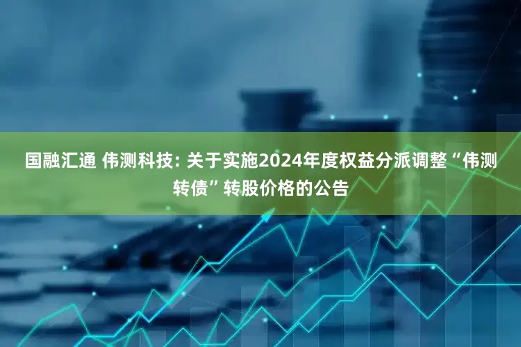 国融汇通 伟测科技: 关于实施2024年度权益分派调整“伟测转债”转股价格的公告