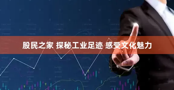 股民之家 探秘工业足迹 感受文化魅力