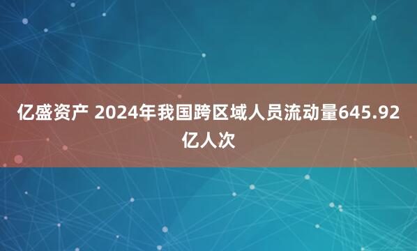 亿盛资产 2024年我国跨区域人员流动量645.92亿人次