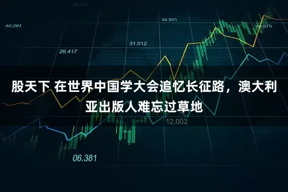 股天下 在世界中国学大会追忆长征路，澳大利亚出版人难忘过草地