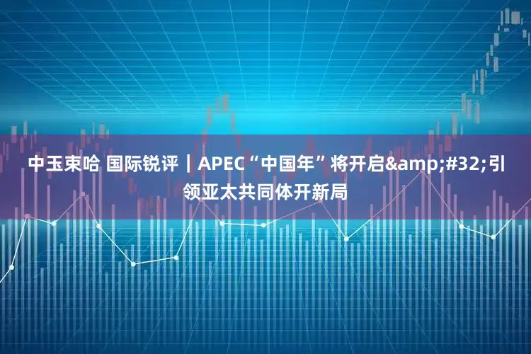 中玉束哈 国际锐评|APEC“中国年”将开启 引领亚太共同体开新局