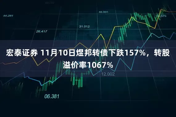 宏泰证券 11月10日煜邦转债下跌157%，转股溢价率1067%