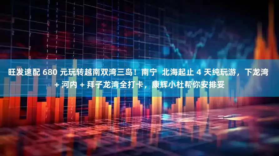 旺发速配 680 元玩转越南双湾三岛！南宁  北海起止 4 天纯玩游，下龙湾 + 河内 + 拜子龙湾全打卡，康辉小杜帮你安排妥