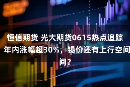 恒信期货 光大期货0615热点追踪：年内涨幅超30%，锡价还有上行空间？