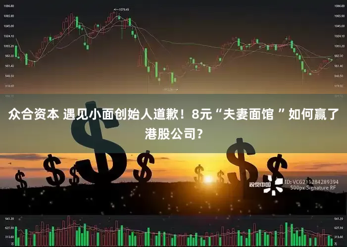 众合资本 遇见小面创始人道歉！8元“夫妻面馆 ”如何赢了港股公司？