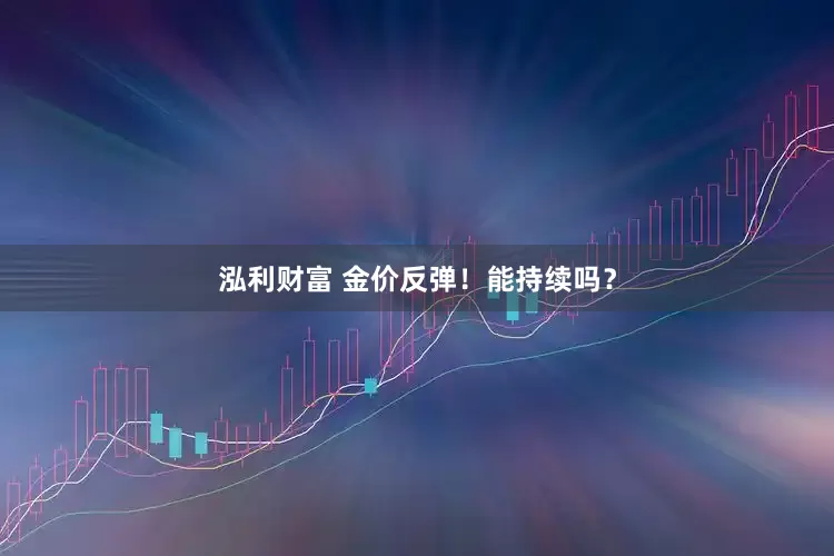 泓利财富 金价反弹！能持续吗？