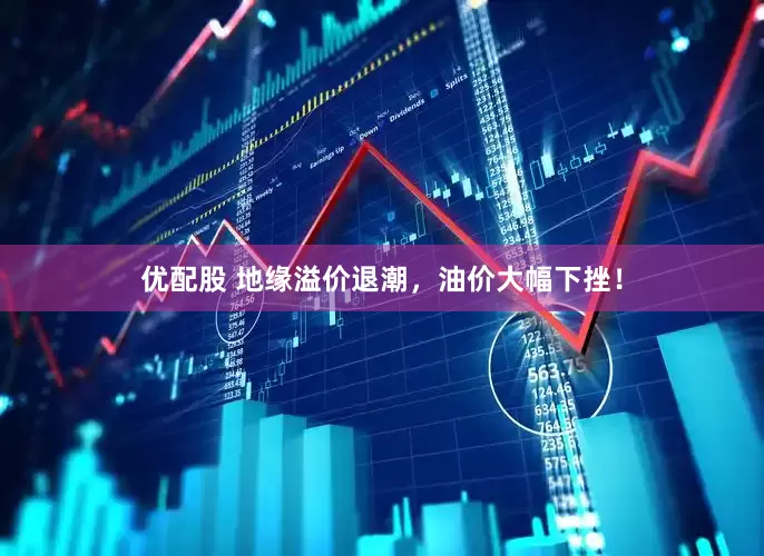 优配股 地缘溢价退潮，油价大幅下挫！