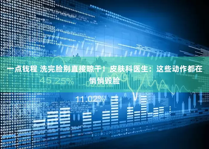 一点钱程 洗完脸别直接晾干!皮肤科医生:这些动作都在悄悄毁脸