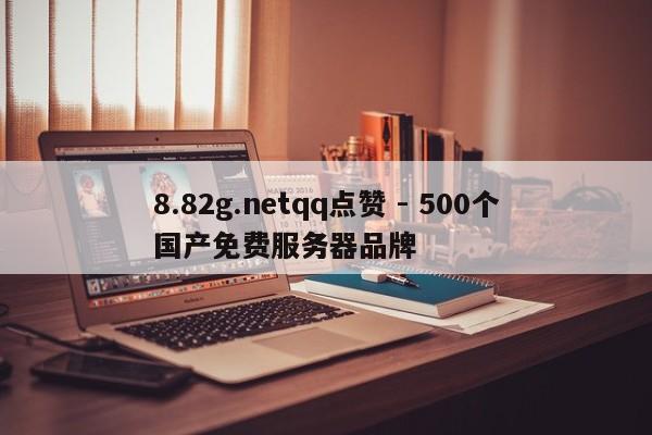 8.82g.netqq点赞 - 500个国产免费服务器品牌