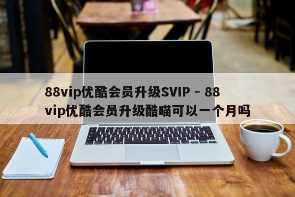 88vip优酷会员升级SVIP - 88vip优酷会员升级酷喵可以一个月吗