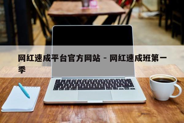 网红速成平台官方网站 - 网红速成班第一季